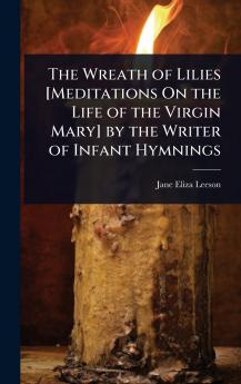 Wreath of Lilies [Meditations On the Life of the Virgin Mary] by the Writer of Infant Hymnings