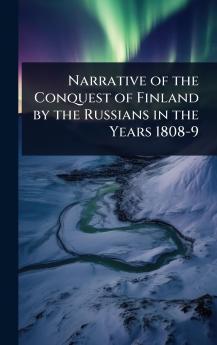 Narrative of the Conquest of Finland by the Russians in the Years 1808-9