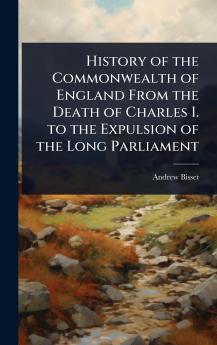 History of the Commonwealth of England From the Death of Charles I. to the Expulsion of the Long Parliament