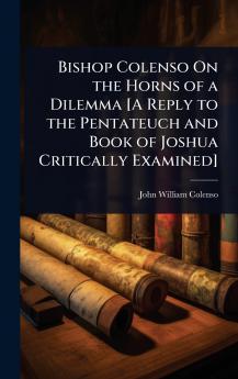 Bishop Colenso On the Horns of a Dilemma [A Reply to the Pentateuch and Book of Joshua Critically Examined]