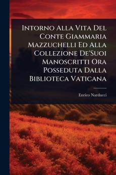 Intorno Alla Vita Del Conte Giammaria Mazzuchelli Ed Alla Collezione De'Suoi Manoscritti Ora Posseduta Dalla Biblioteca Vaticana
