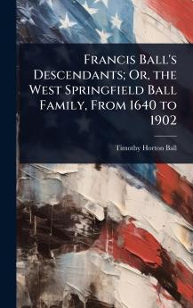 Francis Ball's Descendants; Or the West Springfield Ball Family From 1640 to 1902