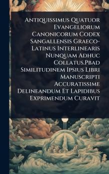 Antiquissimus Quatuor Evangeliorum Canonicorum Codex Sangallensis Graeco-Latinus Interlinearis Nunquam Adhuc Collatus.Pbad Similitudinem Ipsius Libri Manuscripti Accuratissime Delineandum Et Lapidibus Exprimendum Curavit