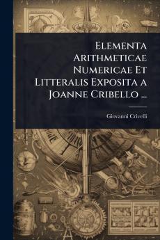 Elementa Arithmeticae Numericae Et Litteralis Exposita a Joanne Cribello ...