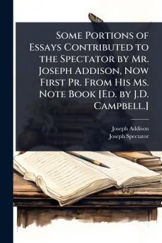Some Portions of Essays Contributed to the Spectator by Mr. Joseph Addison Now First Pr. From His Ms. Note Book [Ed. by J.D. Campbell.]