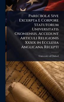 ParecbolÃ] Sive Excerpta E Corpore Statutorum Universitatis Oxoniensis. Accedunt Articuli Religionis Xxxix in Ecclesia Anglicana Recepti