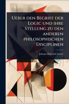 Ueber den Begriff der Logic und ihre Stellung zu den anderen philosophischen Disciplinen