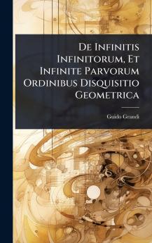 De Infinitis Infinitorum Et Infinite Parvorum Ordinibus Disquisitio Geometrica
