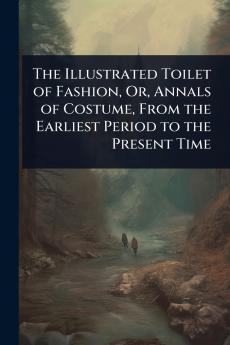 Illustrated Toilet of Fashion Or Annals of Costume From the Earliest Period to the Present Time