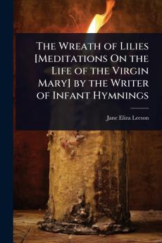 Wreath of Lilies [Meditations On the Life of the Virgin Mary] by the Writer of Infant Hymnings