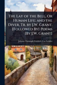 Lay of the Bell Or Human Life; and the Diver Tr. by J.W. Grant. [Followed By] Poems [By J.W. Grant]