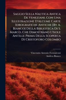 Saggio Sulla Nautica Antica De Veneziani. Con Una Illustrazione D'Alcume Carte Idrografiche Antiche [By A. Bianco] Della Biblioteca Di S. Marco Che Dimostrano L'Isole Antille Prima Della Scoperta Di Cristoforo Colombo