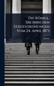 Königl. Sächsischen Städteordnungen Vom 24. April 1873