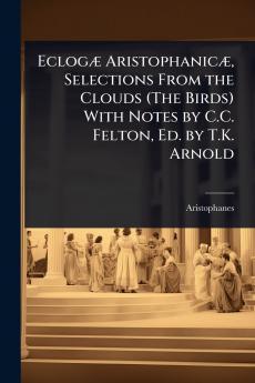 EclogÃ] AristophanicÃ] Selections From the Clouds (The Birds) With Notes by C.C. Felton Ed. by T.K. Arnold