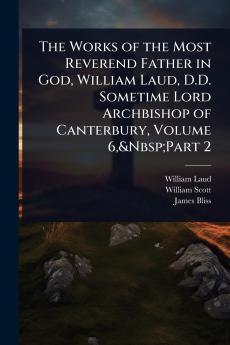 Works of the Most Reverend Father in God William Laud D.D. Sometime Lord Archbishop of Canterbury Volume 6 Part 2