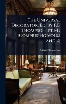 Universal Decorator Ed. by F.B. Thompson. Pt.1-13 [Comprising Vols.1 and 2]