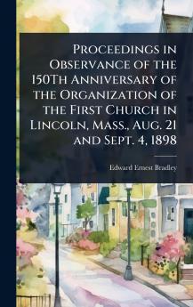 Proceedings in Observance of the 150Th Anniversary of the Organization of the First Church in Lincoln Mass. Aug. 21 and Sept. 4 1898