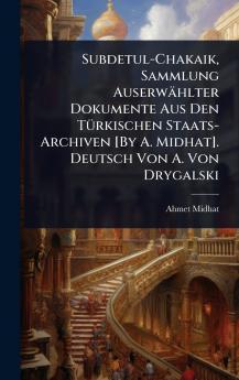 Subdetul-Chakaik Sammlung Auserwählter Dokumente Aus Den TÃ1/4rkischen Staats-Archiven [By A. Midhat]. Deutsch Von A. Von Drygalski