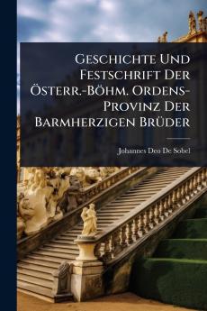 Geschichte Und Festschrift Der Ã-sterr.-Böhm. Ordens-Provinz Der Barmherzigen BrÃ1/4der