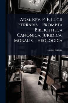 Adm. Rev. P. F. Lucii Ferraris ... Prompta Bibliotheca Canonica Juridica Moralis Theologica