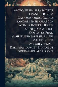 Antiquissimus Quatuor Evangeliorum Canonicorum Codex Sangallensis Graeco-Latinus Interlinearis Nunquam Adhuc Collatus.Pbad Similitudinem Ipsius Libri Manuscripti Accuratissime Delineandum Et Lapidibus Exprimendum Curavit