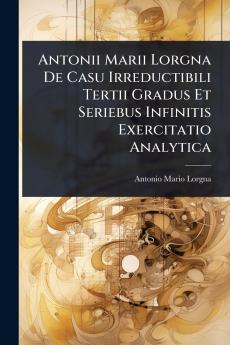 Antonii Marii Lorgna De Casu Irreductibili Tertii Gradus Et Seriebus Infinitis Exercitatio Analytica