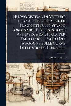 Nuovo Sistema Di Vetture Atto Ad Ogni Genere Di Trasporti Sulle Strade Ordinarie E Di Un Nuovo Apparecchio Di Sala Per Facilitare Il Moto Dei Waggons Sulle Curve Delle Strade Ferrate ...