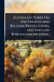 Eleven Lectures On the French and Belgian Revolutions and English Boroughmongering