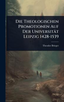 Die Theologischen Promotionen Auf Der Universität Leipzig 1428-1539