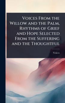 Voices From the Willow and the Palm Rhythms of Grief and Hope Selected From the Suffering and the Thoughtful