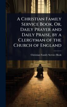 Christian Family Service Book Or Daily Prayer and Daily Praise by a Clergyman of the Church of England