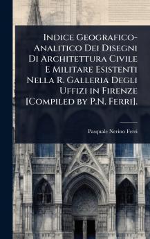 Indice Geografico-Analitico Dei Disegni Di Architettura Civile E Militare Esistenti Nella R. Galleria Degli Uffizi in Firenze [Compiled by P.N. Ferri].