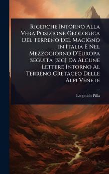 Ricerche Intorno Alla Vera Posizione Geologica Del Terreno Del Macigno in Italia E Nel Mezzogiorno D'Europa Seguita [Sic] Da Alcune Lettere Intorno Al Terreno Cretaceo Delle Alpi Venete
