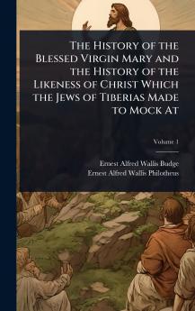 The History of the Blessed Virgin Mary and the History of the Likeness of Christ Which the Jews of Tiberias Made to Mock At