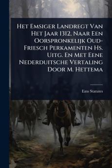 Het Emsiger Landregt Van Het Jaar 1312 Naar Een Oorspronkelijk Oud-Friesch Perkamenten Hs. Uitg. En Met Eene Nederduitsche Vertaling Door M. Hettema