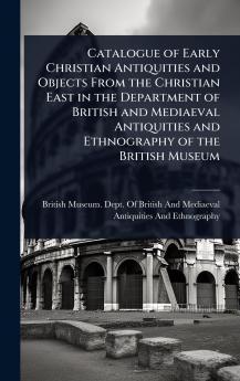 Catalogue of Early Christian Antiquities and Objects From the Christian East in the Department of British and Mediaeval Antiquities and Ethnography of the British Museum