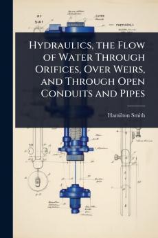 Hydraulics the Flow of Water Through Orifices Over Weirs and Through Open Conduits and Pipes