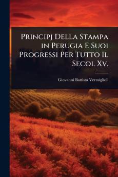 Principj Della Stampa in Perugia E Suoi Progressi Per Tutto Il Secol Xv.