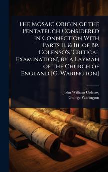 Mosaic Origin of the Pentateuch Considered in Connection With Parts Ii. & Iii. of Bp. Colenso's 'Critical Examination' by a Layman of the Church of England [G. Warington]