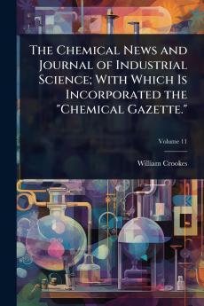 Chemical News and Journal of Industrial Science; With Which Is Incorporated the Chemical Gazette.