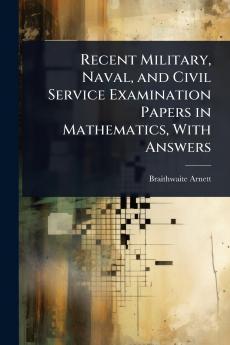 Recent Military Naval and Civil Service Examination Papers in Mathematics With Answers