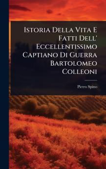 Istoria Della Vita E Fatti Dell' Eccellentissimo Captiano Di Guerra Bartolomeo Colleoni