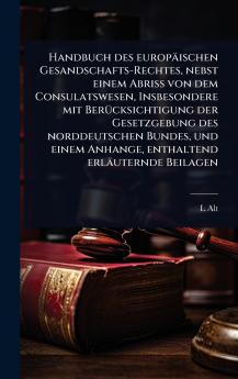 Handbuch des europäischen Gesandschafts-Rechtes nebst einem Abriss von dem Consulatswesen Insbesondere mit BerÃ1/4cksichtigung der Gesetzgebung des norddeutschen Bundes und einem Anhange enthaltend erläuternde Beilagen