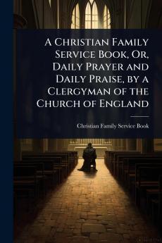 Christian Family Service Book Or Daily Prayer and Daily Praise by a Clergyman of the Church of England