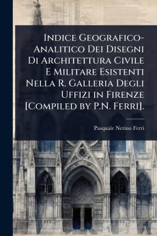 Indice Geografico-Analitico Dei Disegni Di Architettura Civile E Militare Esistenti Nella R. Galleria Degli Uffizi in Firenze [Compiled by P.N. Ferri].