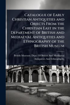 Catalogue of Early Christian Antiquities and Objects From the Christian East in the Department of British and Mediaeval Antiquities and Ethnography of the British Museum