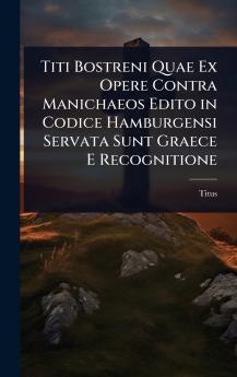 Titi Bostreni Quae Ex Opere Contra Manichaeos Edito in Codice Hamburgensi Servata Sunt Graece E Recognitione