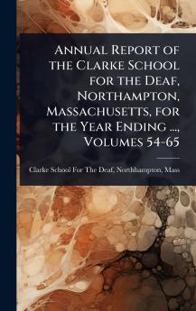 Annual Report of the Clarke School for the Deaf Northampton Massachusetts for the Year Ending ... Volumes 54-65