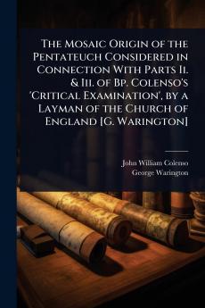 Mosaic Origin of the Pentateuch Considered in Connection With Parts Ii. & Iii. of Bp. Colenso's 'Critical Examination' by a Layman of the Church of England [G. Warington]