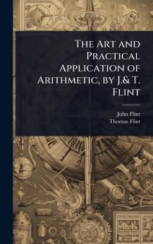Art and Practical Application of Arithmetic by J.& T. Flint